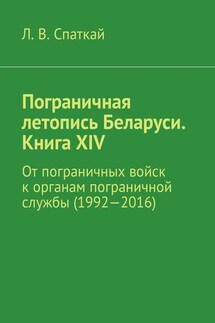 Пограничная летопись Беларуси. Книга XIV. От пограничных войск к органам пограничной службы (1992—2016) - Л. Спаткай
