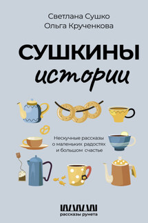 Сушкины истории. Нескучные рассказы о маленьких радостях и большом счастье - Ольга Крученкова, Светлана Сушко
