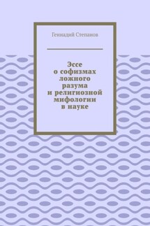 Эссе о софизмах ложного разума и религиозной мифологии в науке - Геннадий Степанов
