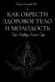 Как обрести здоровое тело и молодость. Таро. Аюрведа. Колесо Года - Ирина Панина Столмова