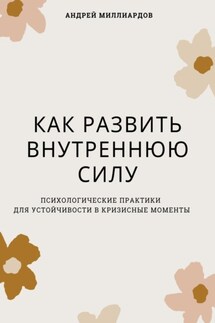 Как развить внутреннюю силу. Психологические практики для устойчивости в кризисные моменты - Андрей Миллиардов