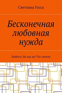 Бесконечная любовная нужда. Любить! Но как же? По-своему - Светлана Госса