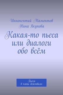 Какая-то пьеса или диалоги обо всём. Пьеса в пяти действиях - Иннокентий Алексеевич Мамонтов, Нина Фагимовна Якупова