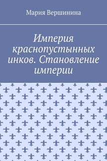 Империя краснопустынных инков. Становление империи - Мария Вершинина