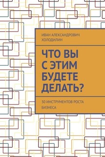 Что вы с этим будете делать? 30 инструментов роста бизнеса - Иван Холодилин