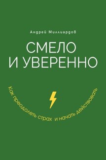Смело и уверенно. Как преодолеть страх и начать действовать - Андрей Миллиардов