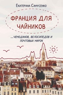 Франция для чайников… чемоданов, велосипедов и почтовых марок - Екатерина Самусенко