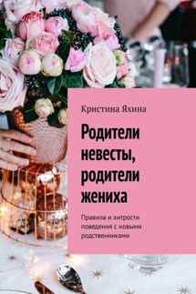 Родители невесты, родители жениха. Правила и хитрости поведения с новыми родственниками - Кристина Яхина