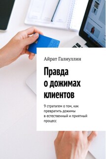 Правда о дожимах клиентов. 9 стратагем о том, как превратить дожимы в естественный и приятный процесс - Айрат Галиуллин