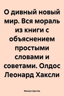 О дивный новый мир. Вся мораль из книги с объяснением простыми словами и советами. Олдос Леонард Хаксли - Михаил Щеглов