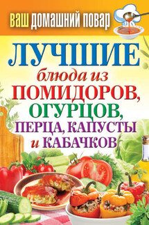 Лучшие блюда из помидоров, огурцов, перца, капусты и кабачков - Сергей Кашин