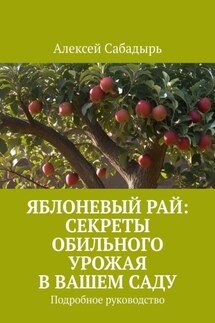 Яблоневый рай: секреты обильного урожая в вашем саду. Подробное руководство - Алексей Сабадырь