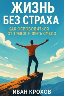 Жизнь без страха: как освободиться от тревог и жить смело - Иван Крохов