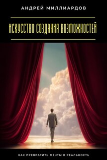 Искусство создания возможностей. Как превратить мечты в реальность - Андрей Миллиардов