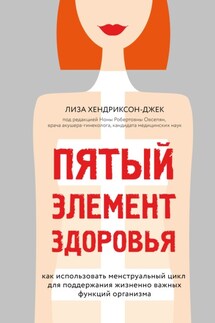 Пятый элемент здоровья. Как использовать менструальный цикл для поддержания жизненно важных функций организма - Лиза Хендриксон-Джек