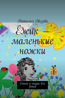 Ёжик – маленькие ножки. Стихи и сказки для детей - Наталия Овезова