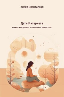 Дети Интернета. Врач-психотерапевт откровенно о подростках - Олеся Цвентарная