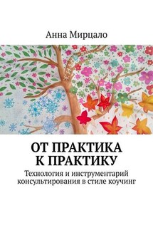 От практика к практику. Технология и инструментарий консультирования в стиле коучинг - Анна Мирцало
