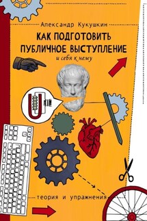 Как подготовить публичное выступление и себя к нему. Теория и упражнения - Александр Кукушкин