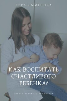 Как воспитать счастливого ребенка? - Вера Смирнова