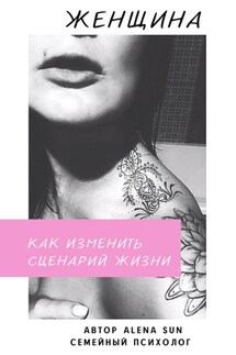 Женщина. Как изменить сценарий жизни - Alena Sun