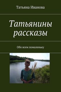 Татьянины рассказы. Обо всем помаленьку - Татьяна Иванова