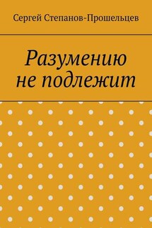 Разумению не подлежит. Антология необъяснимого - Сергей Степанов-Прошельцев