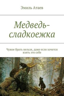 Медведь-сладкоежка. Чужое брать нельзя, даже если хочется взять это себе - Эмиль Атаев