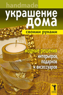 Украшение дома своими руками. Хендмейд. Модные решения интерьеров, подарков и аксессуаров - Елена Доброва