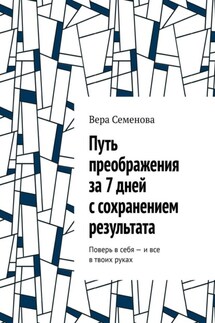 Путь преображения за 7 дней с сохранением результата. Поверь в себя – и все в твоих руках - Вера Семенова