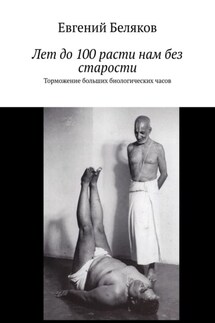Лет до 100 расти нам без старости. Торможение больших биологических часов - Евгений Беляков