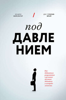 Под давлением. Как добиваться результатов в условиях жестких дедлайнов и неопределенности - Дж. П. Полив-Фрай, Хендри Вейсингер