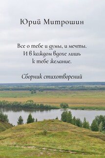 Все о тебе и думы, и мечты. И в каждом вдохе лишь к тебе желание. Сборник стихотворений - Юрий Митрошин