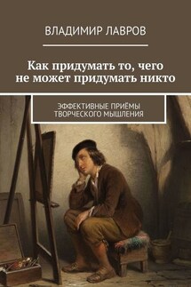 Как придумать то, чего не может придумать никто. Эффективные приёмы творческого мышления - Владимир Лавров
