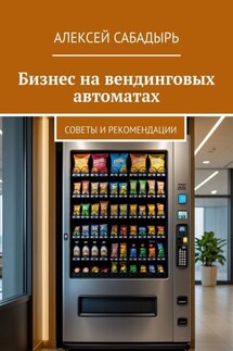 Бизнес на вендинговых автоматах. Советы и рекомендации - Алексей Сабадырь