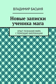 Новые записки ученика мага. Опыт познания мира с помощью биолокации - Владимир Басыня