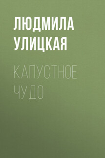 Капустное чудо - Людмила Улицкая