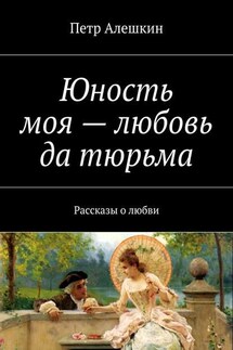 Юность моя – любовь да тюрьма. Рассказы о любви - Петр Алешкин