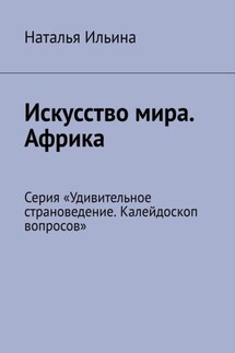Искусство мира. Африка. Серия «Удивительное страноведение. Калейдоскоп вопросов» - Наталья Ильина