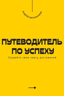 Путеводитель по успеху. Cоздайте свою карту достижений - Андрей Миллиардов