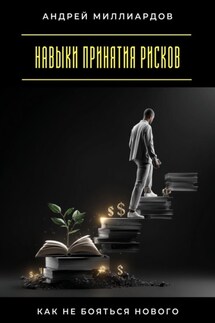 Навыки принятия рисков. Как не бояться нового - Андрей Миллиардов