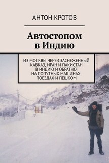 Автостопом в Индию. Из Москвы через заснеженный Кавказ, Иран и Пакистан в Индию и обратно, на попутных машинах, поездах и пешком - Антон Кротов
