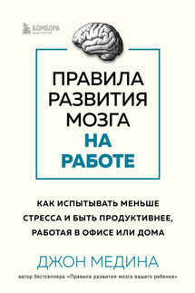 Правила развития мозга на работе. Как испытывать меньше стресса и быть продуктивнее, работая в офисе или дома - Джон Медина