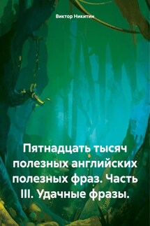 Пятнадцать тысяч полезных английских полезных фраз. Часть III. Удачные фразы. - Виктор Никитин