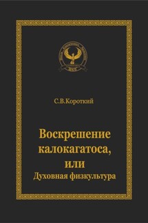 Воскрешение калокагатоса, или Духовная физкультура - С.В. Короткий