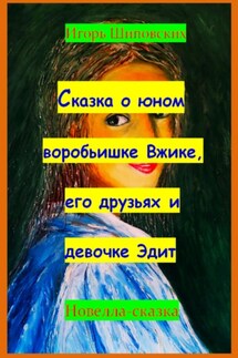 Сказка о юном воробьишке Вжике, его друзьях и девочке Эдит - Игорь Шиповских