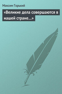 «Великие дела совершаются в нашей стране…» - Максим Горький