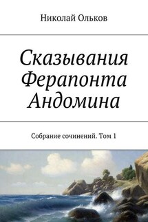 Сказывания Ферапонта Андомина. Собрание сочинений. Том 1 - Николай Ольков
