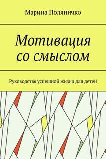 Мотивация со смыслом. Руководство успешной жизни для детей - Марина Поляничко
