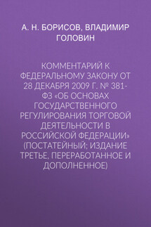Комментарий к Федеральному закону от 28 декабря 2009 г. № 381-ФЗ «Об основах государственного регулирования торговой деятельности в Российской Федерации» (постатейный; издание третье, переработанное и дополненное) - Александр Николаевич Борисов, Владимир Николаевич Головин